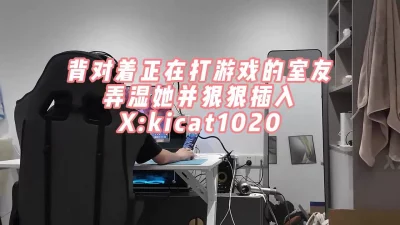 室友沉迷游戏，和他女朋友偷情后入在他的背后...